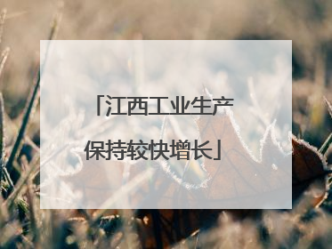 江西工业生产保持较快增长